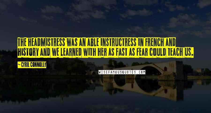 Cyril Connolly Quotes: The headmistress was an able instructress in French and history and we learned with her as fast as fear could teach us.