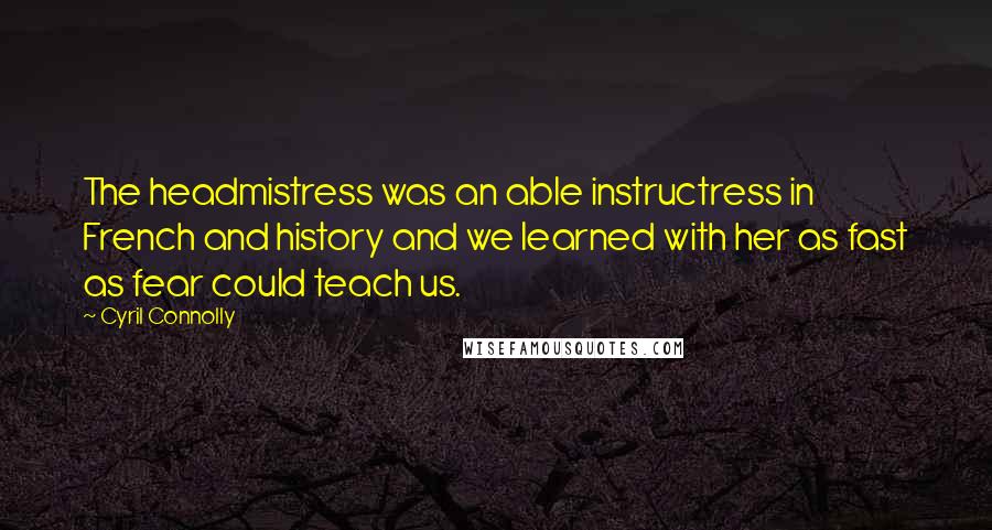 Cyril Connolly Quotes: The headmistress was an able instructress in French and history and we learned with her as fast as fear could teach us.