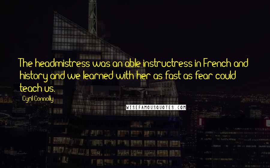 Cyril Connolly Quotes: The headmistress was an able instructress in French and history and we learned with her as fast as fear could teach us.