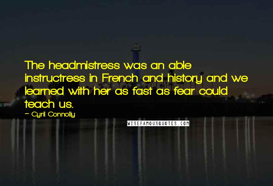 Cyril Connolly Quotes: The headmistress was an able instructress in French and history and we learned with her as fast as fear could teach us.