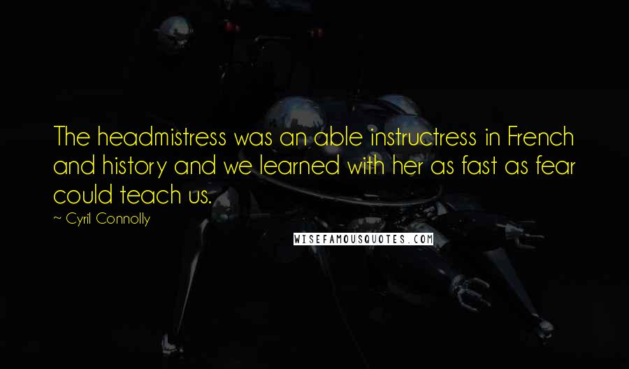 Cyril Connolly Quotes: The headmistress was an able instructress in French and history and we learned with her as fast as fear could teach us.