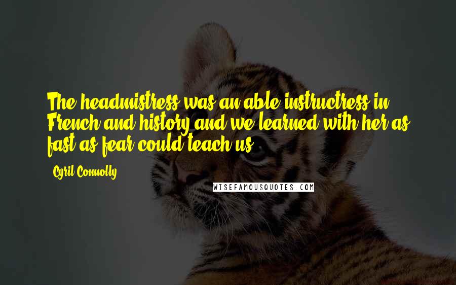 Cyril Connolly Quotes: The headmistress was an able instructress in French and history and we learned with her as fast as fear could teach us.