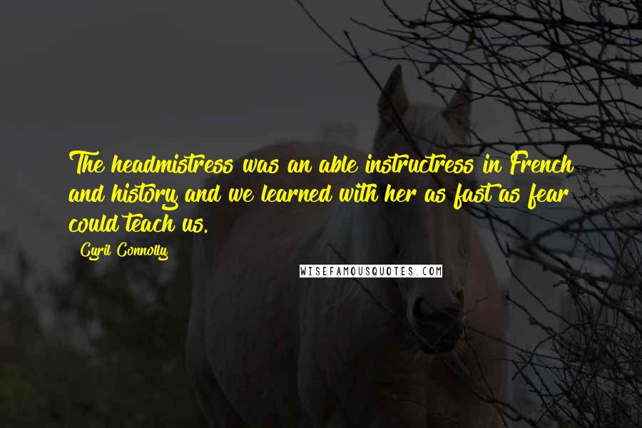 Cyril Connolly Quotes: The headmistress was an able instructress in French and history and we learned with her as fast as fear could teach us.