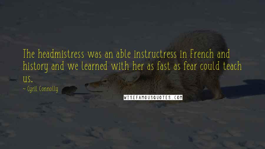 Cyril Connolly Quotes: The headmistress was an able instructress in French and history and we learned with her as fast as fear could teach us.