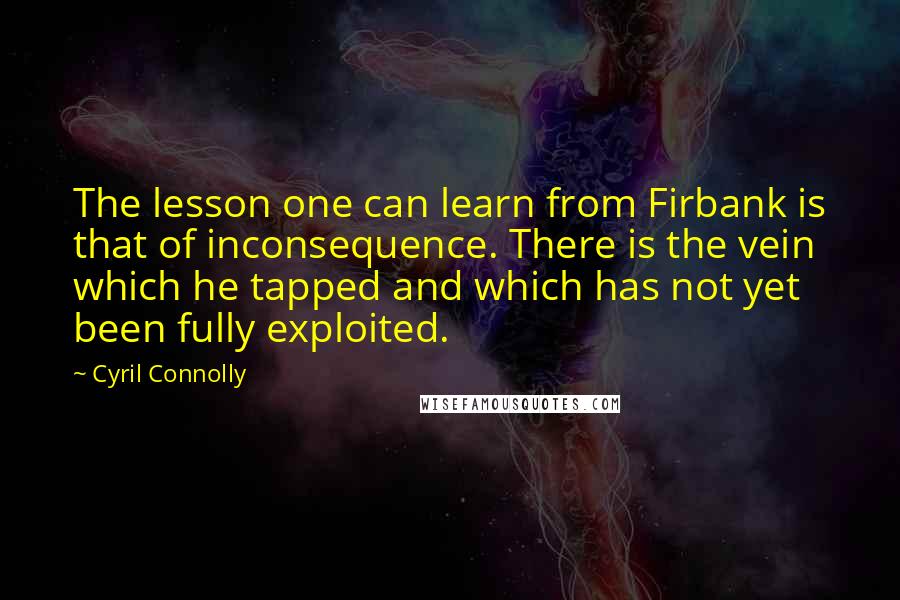 Cyril Connolly Quotes: The lesson one can learn from Firbank is that of inconsequence. There is the vein which he tapped and which has not yet been fully exploited.