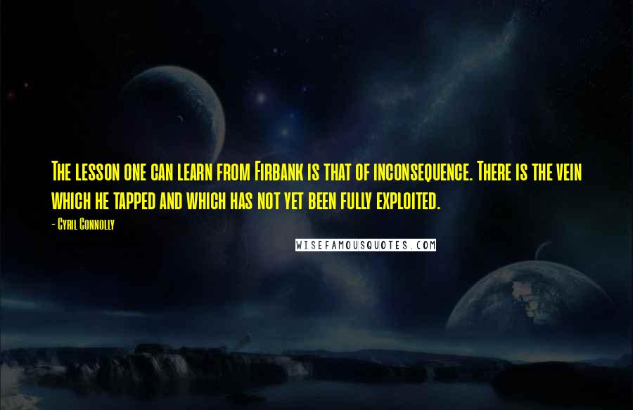 Cyril Connolly Quotes: The lesson one can learn from Firbank is that of inconsequence. There is the vein which he tapped and which has not yet been fully exploited.