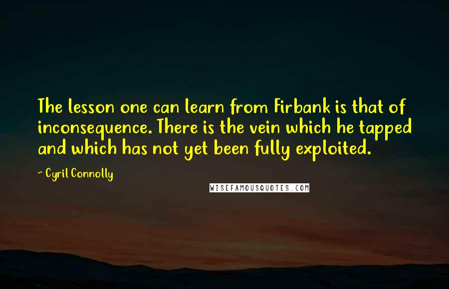 Cyril Connolly Quotes: The lesson one can learn from Firbank is that of inconsequence. There is the vein which he tapped and which has not yet been fully exploited.