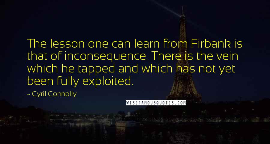 Cyril Connolly Quotes: The lesson one can learn from Firbank is that of inconsequence. There is the vein which he tapped and which has not yet been fully exploited.