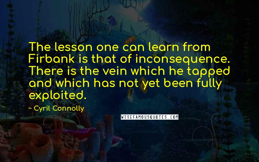 Cyril Connolly Quotes: The lesson one can learn from Firbank is that of inconsequence. There is the vein which he tapped and which has not yet been fully exploited.