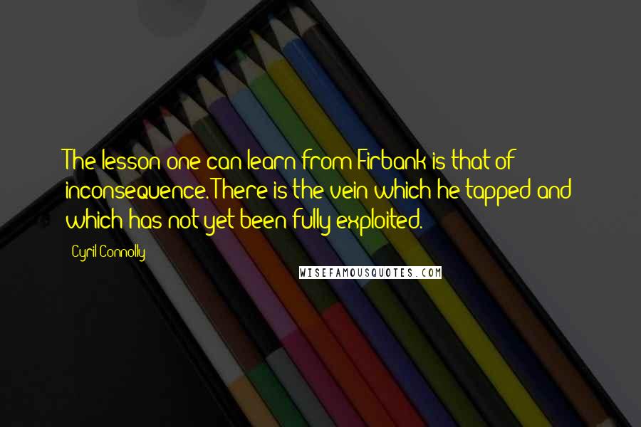 Cyril Connolly Quotes: The lesson one can learn from Firbank is that of inconsequence. There is the vein which he tapped and which has not yet been fully exploited.