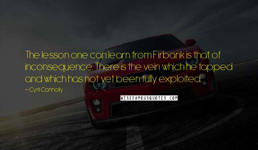 Cyril Connolly Quotes: The lesson one can learn from Firbank is that of inconsequence. There is the vein which he tapped and which has not yet been fully exploited.