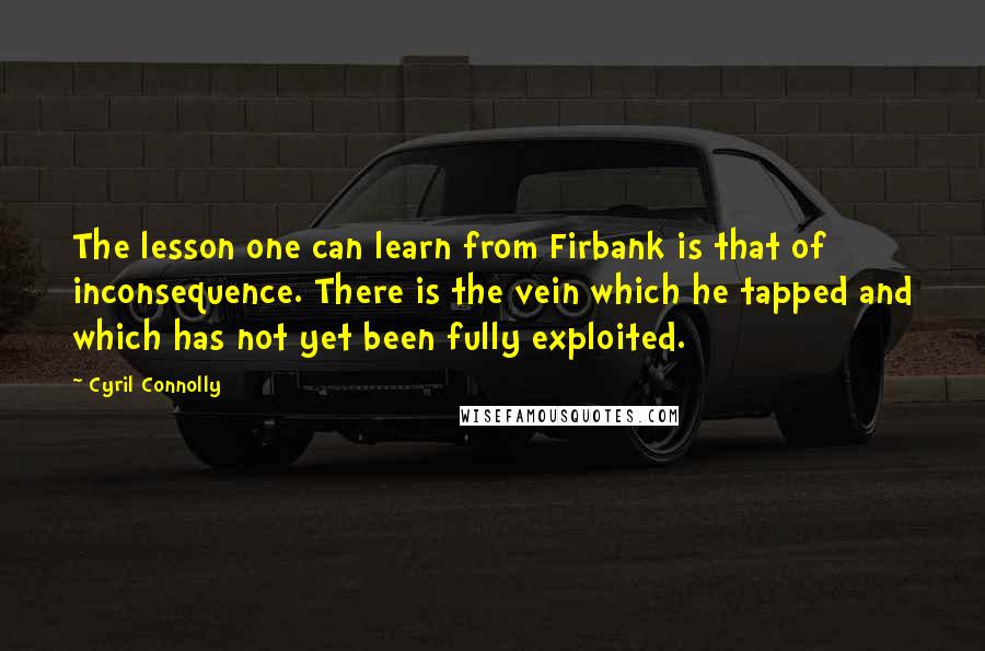 Cyril Connolly Quotes: The lesson one can learn from Firbank is that of inconsequence. There is the vein which he tapped and which has not yet been fully exploited.