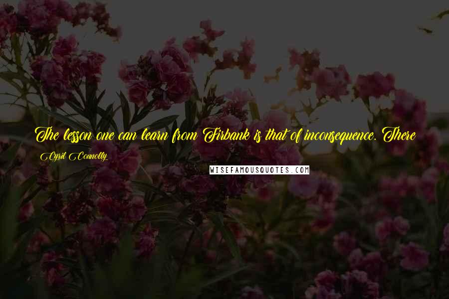 Cyril Connolly Quotes: The lesson one can learn from Firbank is that of inconsequence. There is the vein which he tapped and which has not yet been fully exploited.