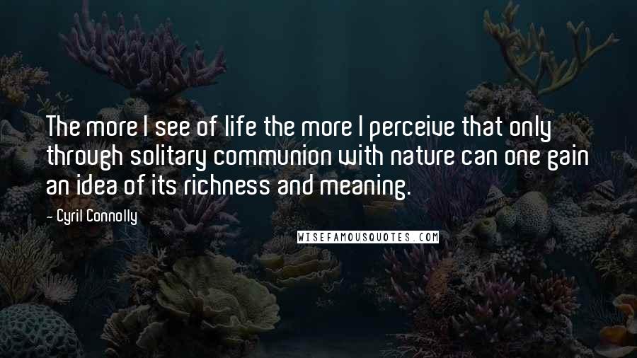 Cyril Connolly Quotes: The more I see of life the more I perceive that only through solitary communion with nature can one gain an idea of its richness and meaning.