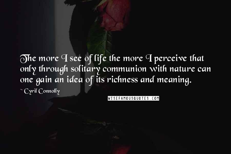 Cyril Connolly Quotes: The more I see of life the more I perceive that only through solitary communion with nature can one gain an idea of its richness and meaning.