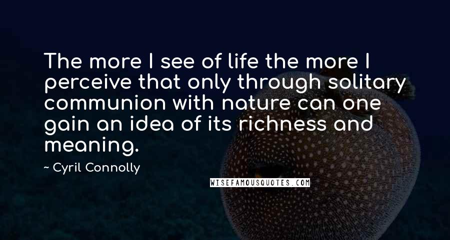 Cyril Connolly Quotes: The more I see of life the more I perceive that only through solitary communion with nature can one gain an idea of its richness and meaning.