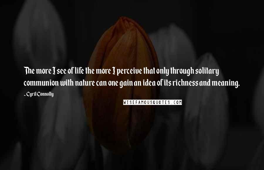 Cyril Connolly Quotes: The more I see of life the more I perceive that only through solitary communion with nature can one gain an idea of its richness and meaning.