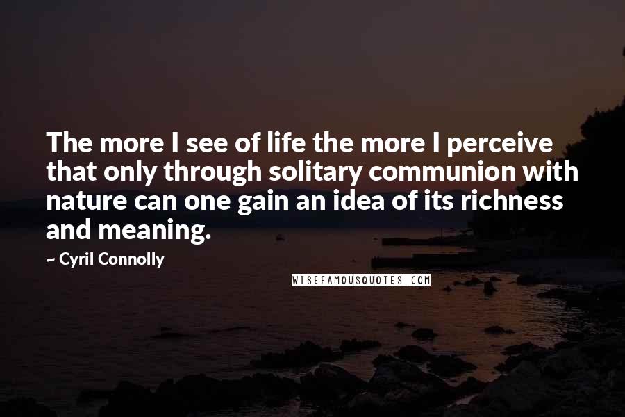 Cyril Connolly Quotes: The more I see of life the more I perceive that only through solitary communion with nature can one gain an idea of its richness and meaning.