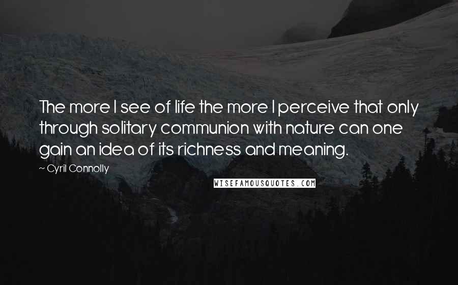 Cyril Connolly Quotes: The more I see of life the more I perceive that only through solitary communion with nature can one gain an idea of its richness and meaning.