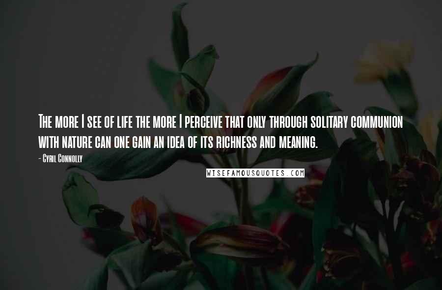 Cyril Connolly Quotes: The more I see of life the more I perceive that only through solitary communion with nature can one gain an idea of its richness and meaning.