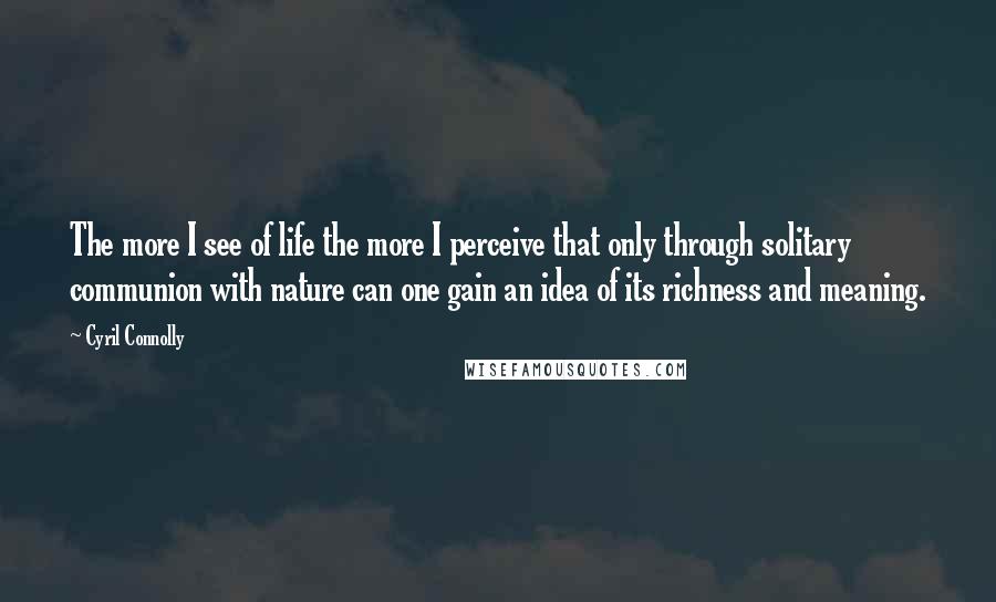 Cyril Connolly Quotes: The more I see of life the more I perceive that only through solitary communion with nature can one gain an idea of its richness and meaning.