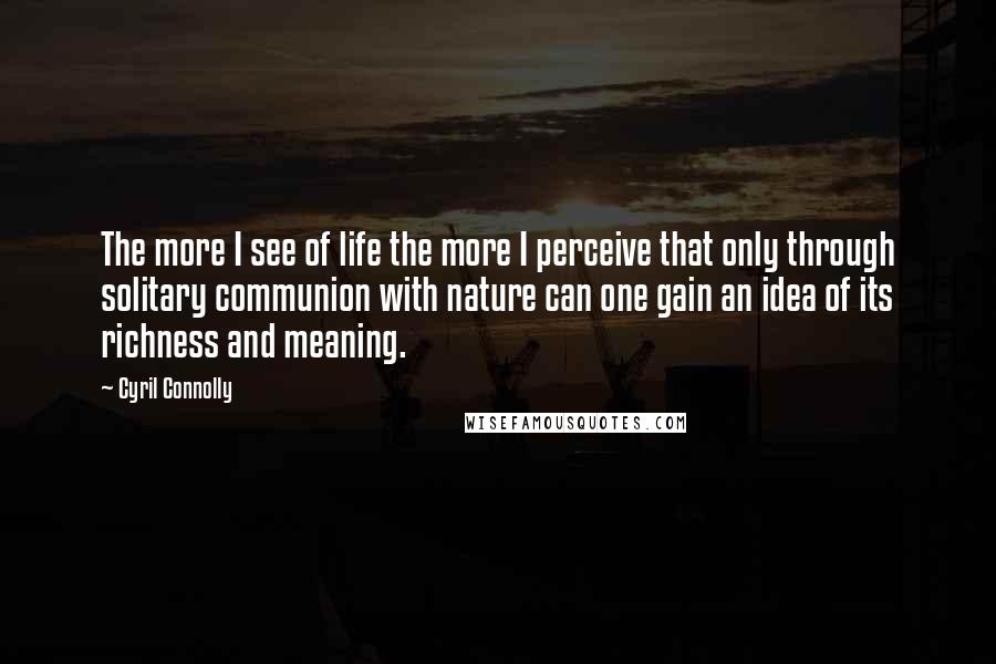 Cyril Connolly Quotes: The more I see of life the more I perceive that only through solitary communion with nature can one gain an idea of its richness and meaning.