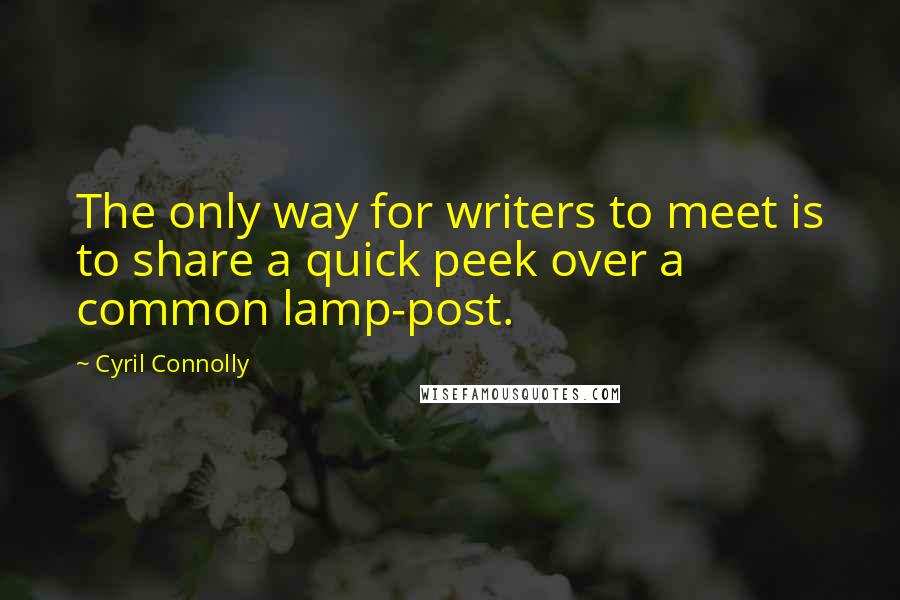 Cyril Connolly Quotes: The only way for writers to meet is to share a quick peek over a common lamp-post.