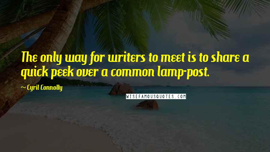 Cyril Connolly Quotes: The only way for writers to meet is to share a quick peek over a common lamp-post.