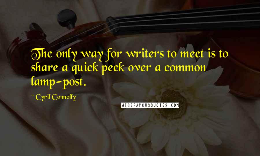 Cyril Connolly Quotes: The only way for writers to meet is to share a quick peek over a common lamp-post.