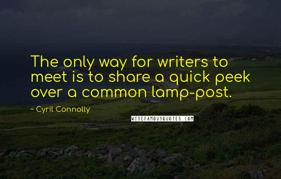 Cyril Connolly Quotes: The only way for writers to meet is to share a quick peek over a common lamp-post.