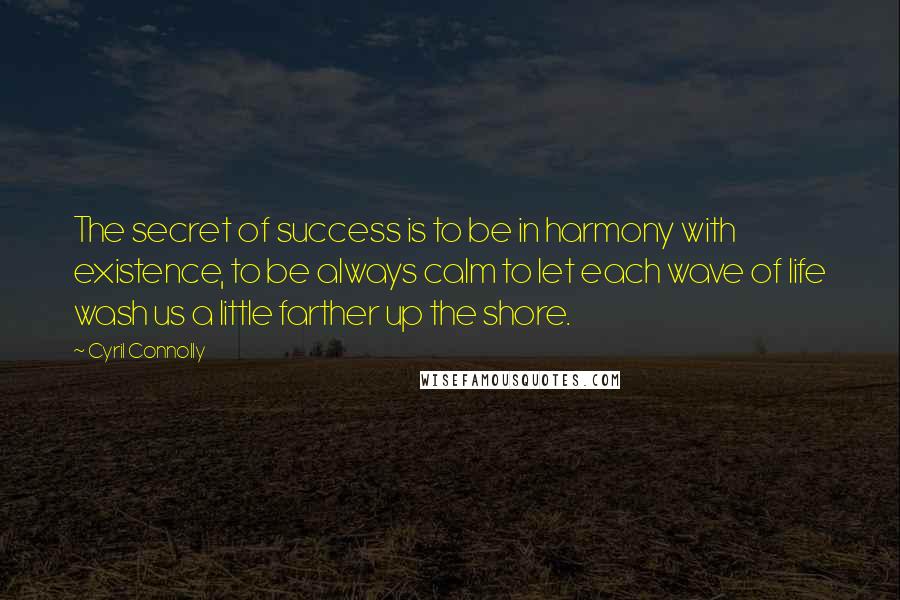 Cyril Connolly Quotes: The secret of success is to be in harmony with existence, to be always calm to let each wave of life wash us a little farther up the shore.