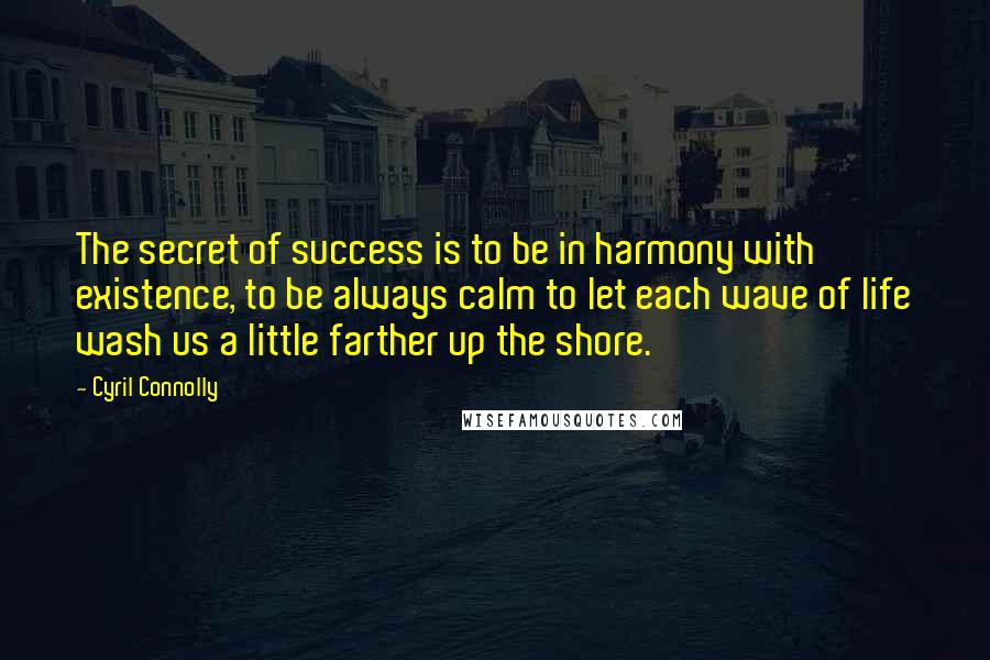 Cyril Connolly Quotes: The secret of success is to be in harmony with existence, to be always calm to let each wave of life wash us a little farther up the shore.