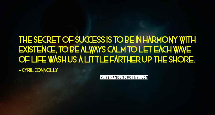 Cyril Connolly Quotes: The secret of success is to be in harmony with existence, to be always calm to let each wave of life wash us a little farther up the shore.