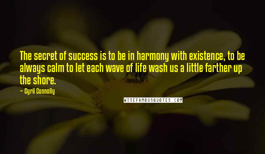 Cyril Connolly Quotes: The secret of success is to be in harmony with existence, to be always calm to let each wave of life wash us a little farther up the shore.