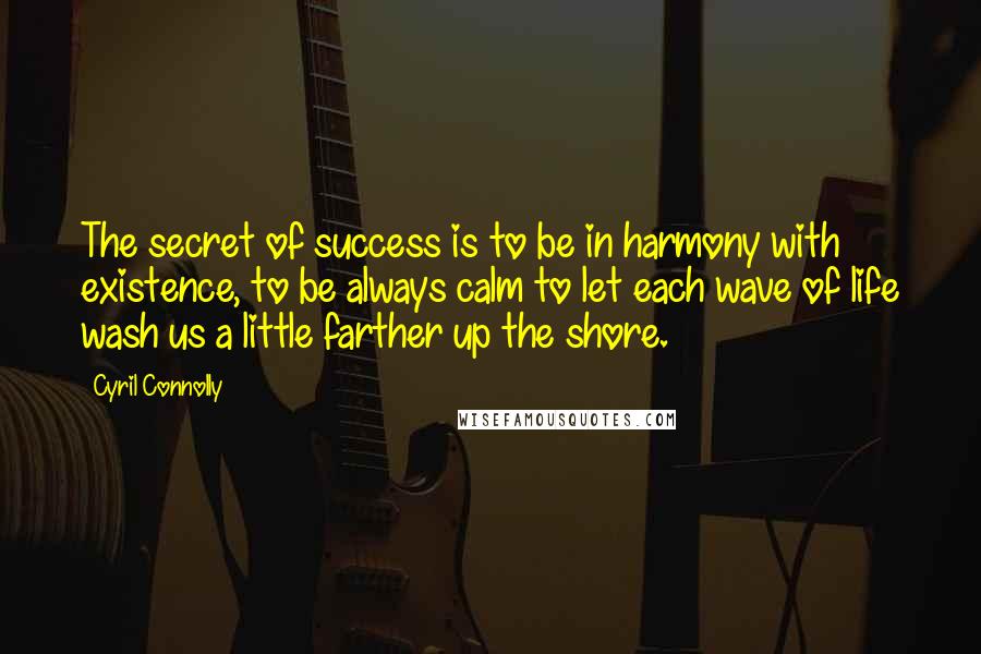 Cyril Connolly Quotes: The secret of success is to be in harmony with existence, to be always calm to let each wave of life wash us a little farther up the shore.