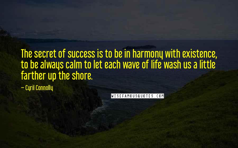 Cyril Connolly Quotes: The secret of success is to be in harmony with existence, to be always calm to let each wave of life wash us a little farther up the shore.