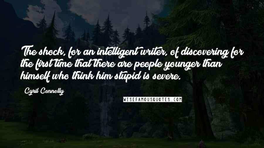 Cyril Connolly Quotes: The shock, for an intelligent writer, of discovering for the first time that there are people younger than himself who think him stupid is severe.