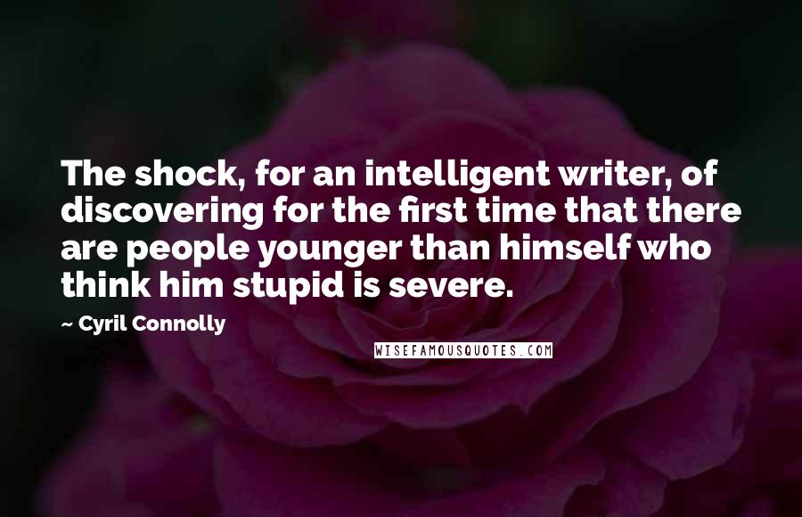 Cyril Connolly Quotes: The shock, for an intelligent writer, of discovering for the first time that there are people younger than himself who think him stupid is severe.