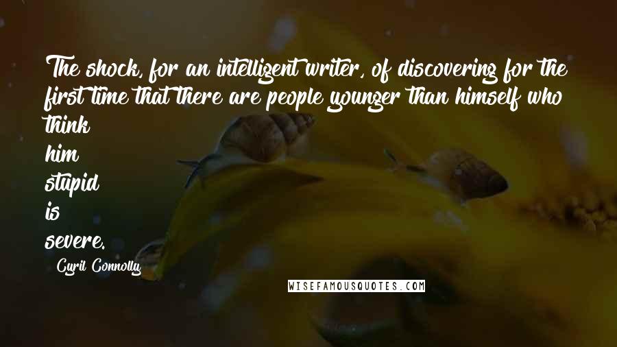 Cyril Connolly Quotes: The shock, for an intelligent writer, of discovering for the first time that there are people younger than himself who think him stupid is severe.