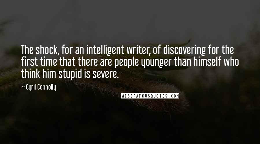 Cyril Connolly Quotes: The shock, for an intelligent writer, of discovering for the first time that there are people younger than himself who think him stupid is severe.