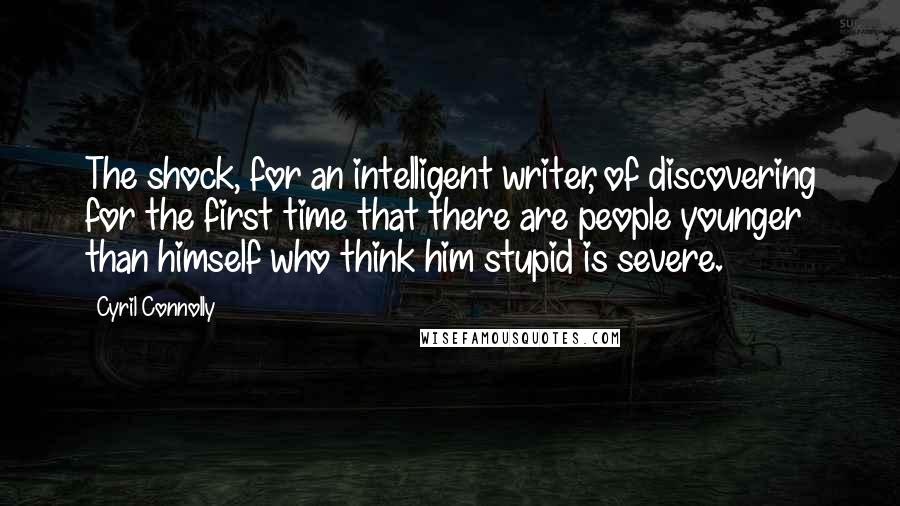 Cyril Connolly Quotes: The shock, for an intelligent writer, of discovering for the first time that there are people younger than himself who think him stupid is severe.