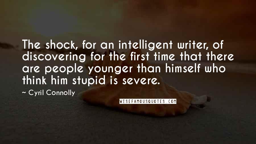 Cyril Connolly Quotes: The shock, for an intelligent writer, of discovering for the first time that there are people younger than himself who think him stupid is severe.
