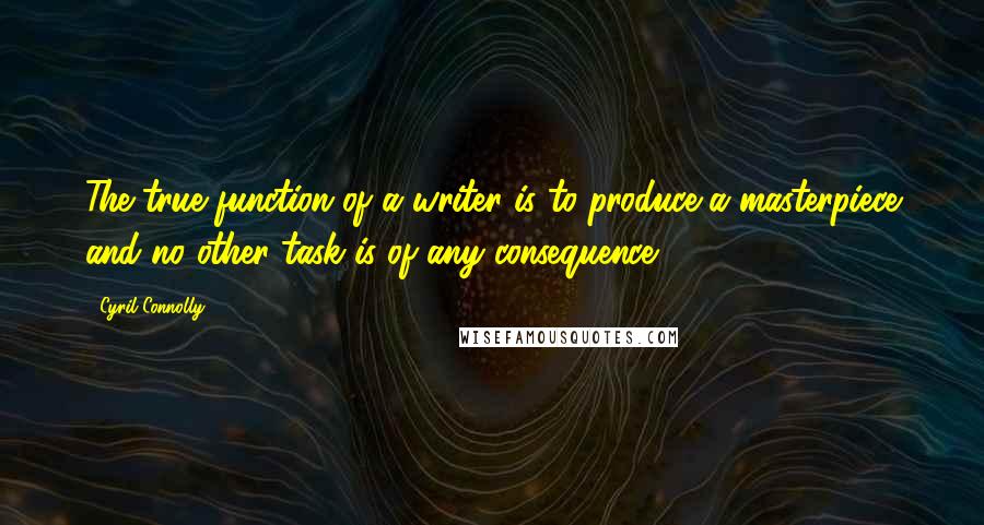 Cyril Connolly Quotes: The true function of a writer is to produce a masterpiece and no other task is of any consequence.