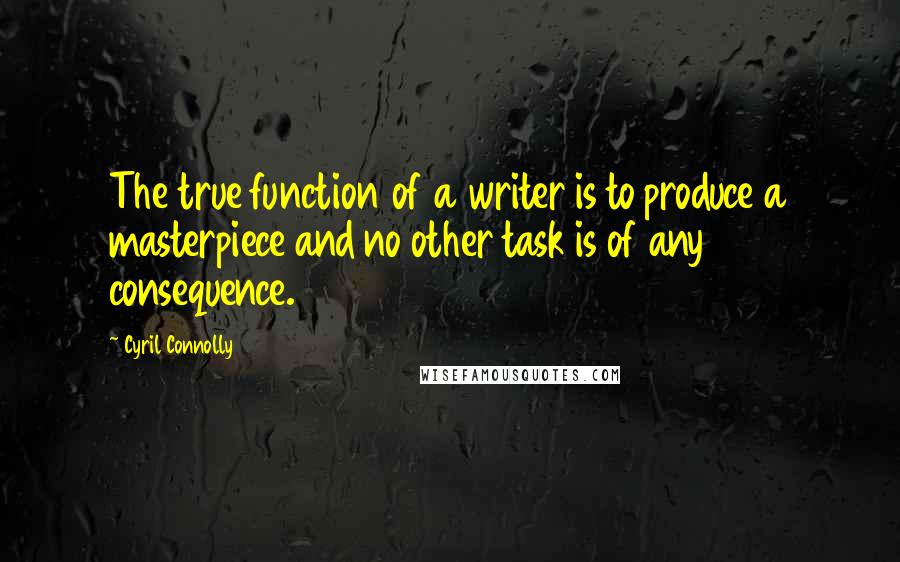 Cyril Connolly Quotes: The true function of a writer is to produce a masterpiece and no other task is of any consequence.