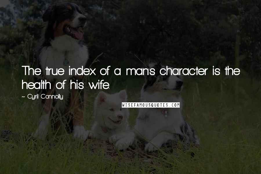 Cyril Connolly Quotes: The true index of a man's character is the health of his wife.