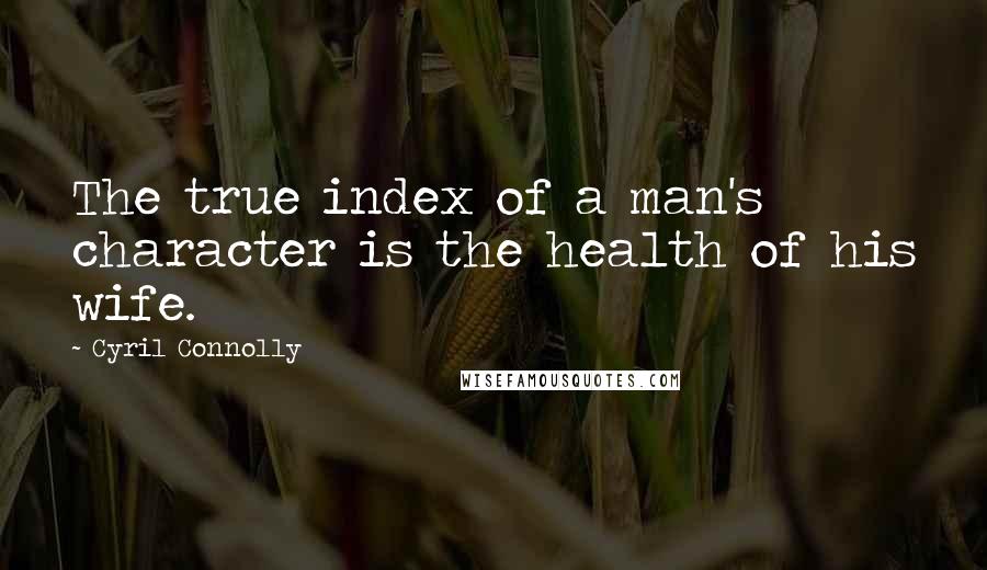 Cyril Connolly Quotes: The true index of a man's character is the health of his wife.