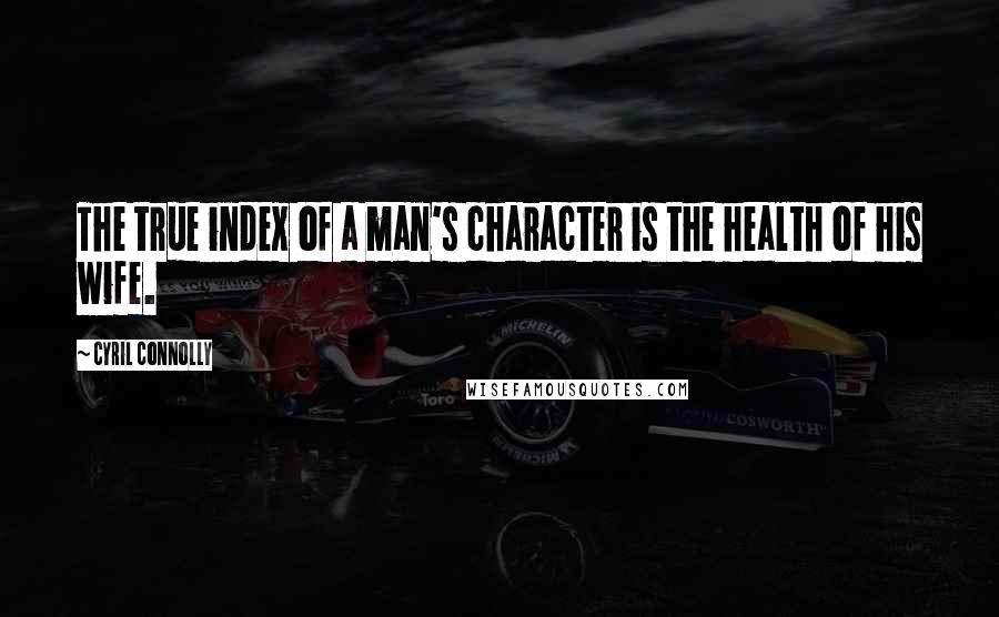 Cyril Connolly Quotes: The true index of a man's character is the health of his wife.