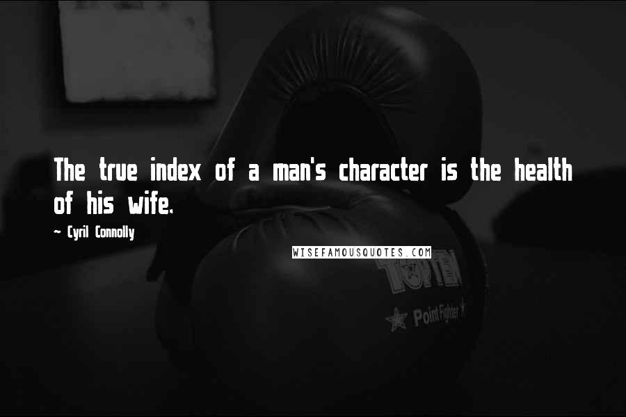 Cyril Connolly Quotes: The true index of a man's character is the health of his wife.