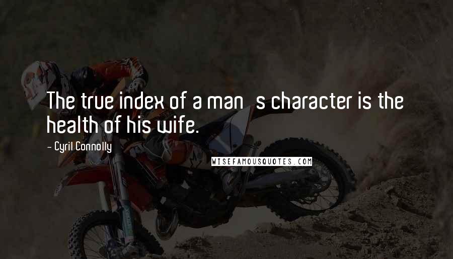 Cyril Connolly Quotes: The true index of a man's character is the health of his wife.