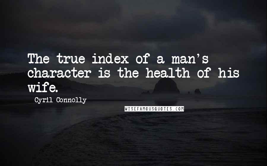 Cyril Connolly Quotes: The true index of a man's character is the health of his wife.